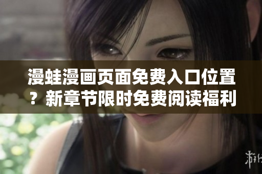 漫蛙漫画页面免费入口位置？新章节限时免费阅读福利大放送