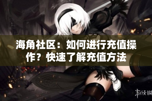 海角社区：如何进行充值操作？快速了解充值方法