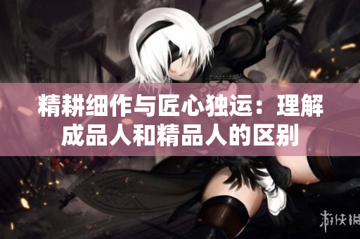 精耕细作与匠心独运：理解成品人和精品人的区别