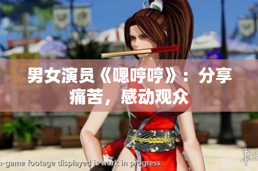 男女演员《嗯哼哼》：分享痛苦，感动观众