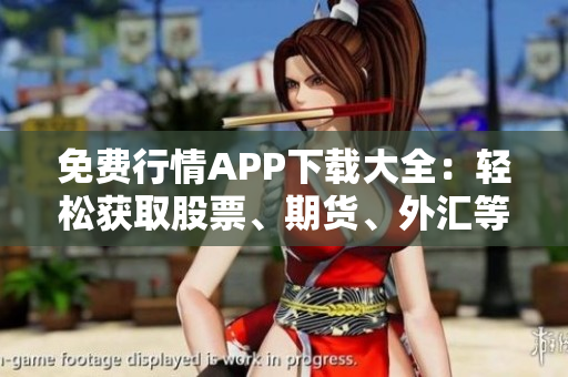 免费行情APP下载大全：轻松获取股票、期货、外汇等全方位行情信息