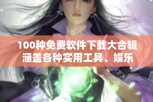 100种免费软件下载大合辑 涵盖各种实用工具、娱乐产品等