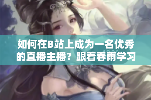 如何在B站上成为一名优秀的直播主播？跟着春雨学习如何在B站上进行直播！