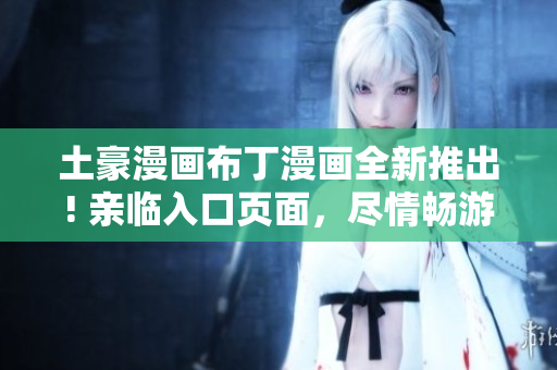 土豪漫画布丁漫画全新推出! 亲临入口页面，尽情畅游！