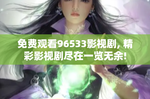 免费观看96533影视剧, 精彩影视剧尽在一览无余!