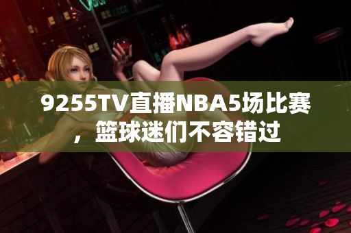 9255TV直播NBA5场比赛，篮球迷们不容错过