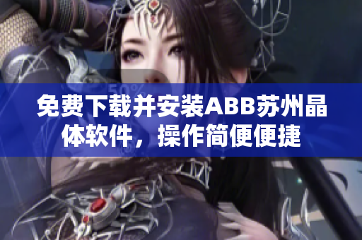 免费下载并安装ABB苏州晶体软件，操作简便便捷