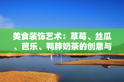 美食装饰艺术：草莓、丝瓜、芭乐、鸭脖奶茶的创意与灵感