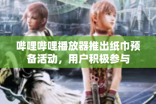 哔哩哔哩播放器推出纸巾预备活动，用户积极参与