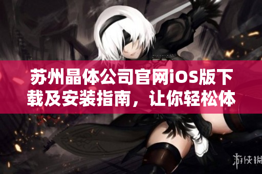 苏州晶体公司官网iOS版下载及安装指南，让你轻松体验智能科技生活