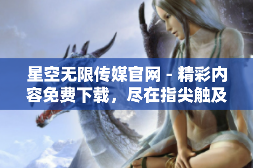 星空无限传媒官网 - 精彩内容免费下载，尽在指尖触及