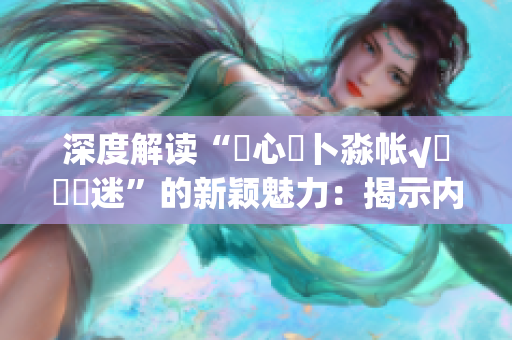 深度解读“乀心髏卜淼帐√孞乸孞迷”的新颖魅力：揭示内在意义，探索迷人之处