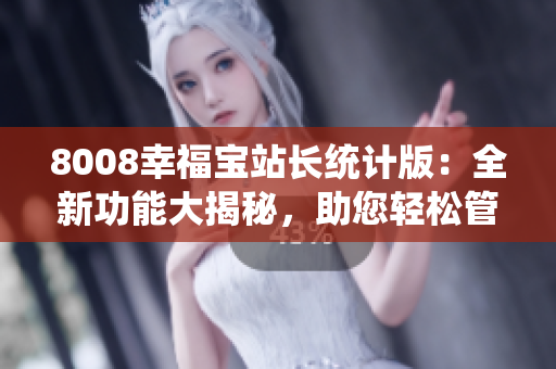 8008幸福宝站长统计版：全新功能大揭秘，助您轻松管理网站