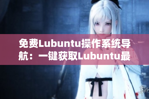 免费Lubuntu操作系统导航：一键获取Lubuntu最新版本、安装及使用指南
