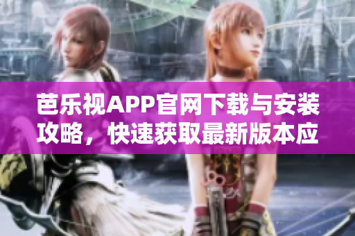 芭乐视APP官网下载与安装攻略，快速获取最新版本应用内容