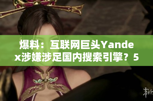 爆料：互联网巨头Yandex涉嫌涉足国内搜索引擎？51揭秘最新动向