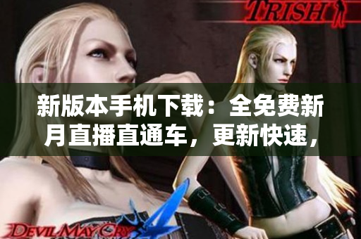 新版本手机下载：全免费新月直播直通车，更新快速，清晰流畅，覆盖范围广泛