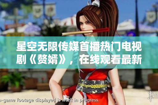 星空无限传媒首播热门电视剧《赘婿》，在线观看最新剧集享无限畅快！