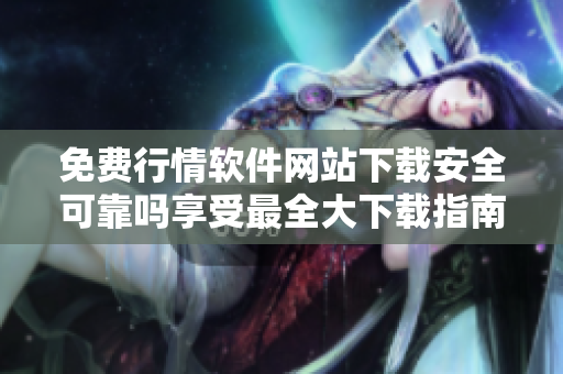 免费行情软件网站下载安全可靠吗享受最全大下载指南!