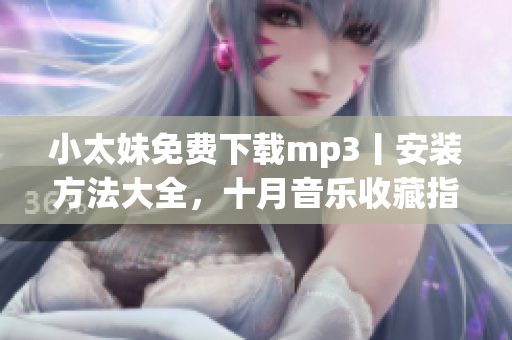 小太妹免费下载mp3丨安装方法大全，十月音乐收藏指南