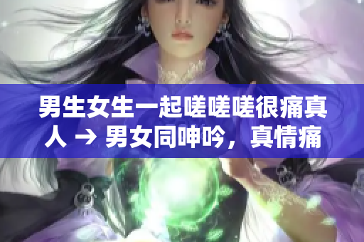 男生女生一起嗟嗟嗟很痛真人 → 男女同呻吟，真情痛楚共鸣