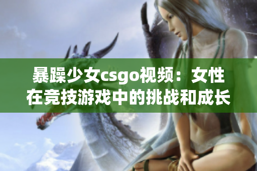 暴躁少女csgo视频：女性在竞技游戏中的挑战和成长经历