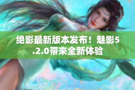 绝影最新版本发布！魅影5.2.0带来全新体验