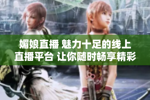 媚娘直播 魅力十足的线上直播平台 让你随时畅享精彩内容