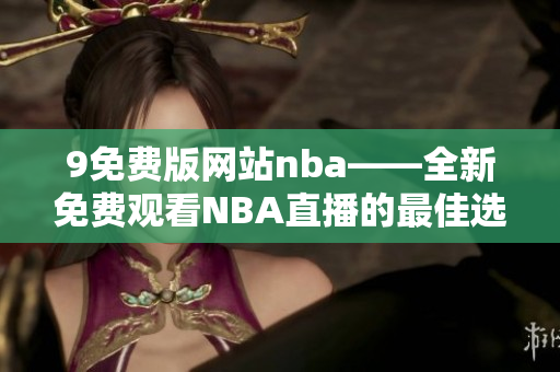 9免费版网站nba——全新免费观看NBA直播的最佳选择