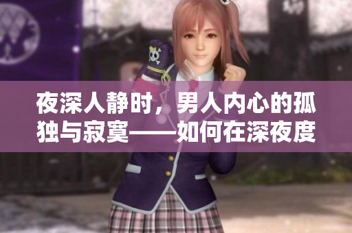 夜深人静时，男人内心的孤独与寂寞——如何在深夜度过孤单的时光