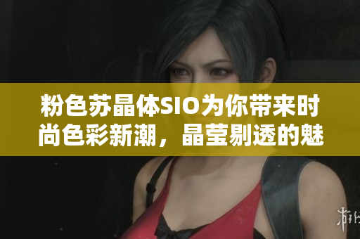 粉色苏晶体SIO为你带来时尚色彩新潮，晶莹剔透的魅力