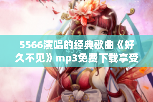 5566演唱的经典歌曲《好久不见》mp3免费下载享受音乐美好