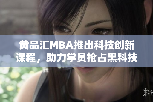 黄品汇MBA推出科技创新课程，助力学员抢占黑科技先机