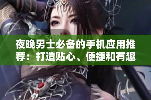 夜晚男士必备的手机应用推荐：打造贴心、便捷和有趣的夜生活