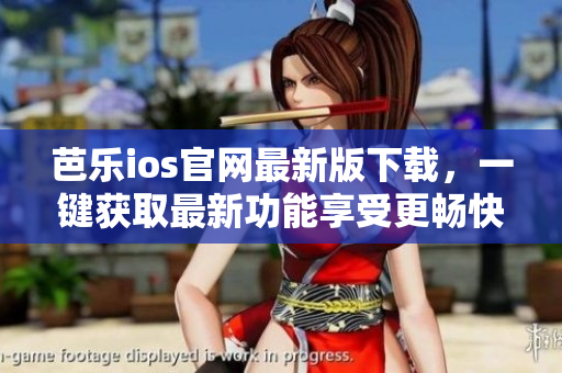 芭乐ios官网最新版下载，一键获取最新功能享受更畅快的体验