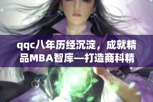 qqc八年历经沉淀，成就精品MBA智库—打造商科精英的摇篮