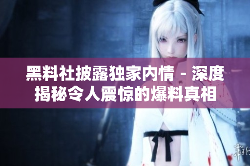 黑料社披露独家内情－深度揭秘令人震惊的爆料真相
