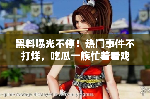 黑料曝光不停！热门事件不打烊，吃瓜一族忙着看戏