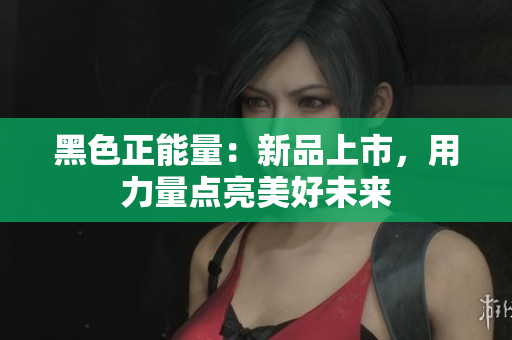 黑色正能量：新品上市，用力量点亮美好未来