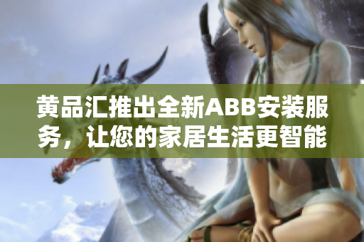 黄品汇推出全新ABB安装服务，让您的家居生活更智能便捷