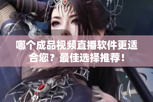 哪个成品视频直播软件更适合您？最佳选择推荐！