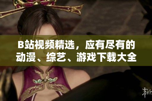 B站视频精选，应有尽有的动漫、综艺、游戏下载大全