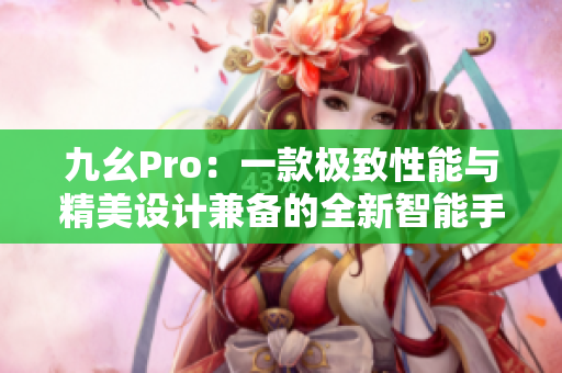 九幺Pro：一款极致性能与精美设计兼备的全新智能手机