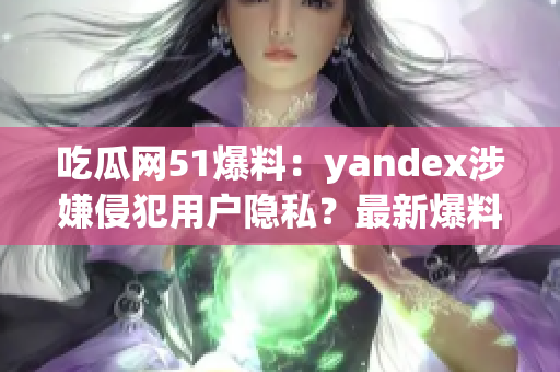 吃瓜网51爆料：yandex涉嫌侵犯用户隐私？最新爆料揭露内幕