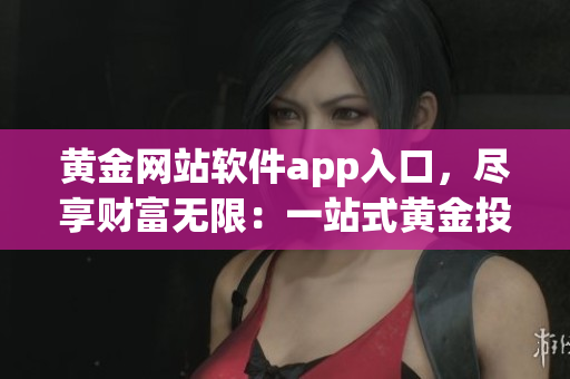 黄金网站软件app入口，尽享财富无限：一站式黄金投资新体验