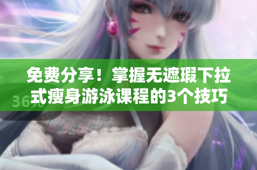 免费分享！掌握无遮瑕下拉式瘦身游泳课程的3个技巧