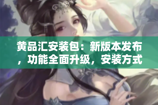 黄品汇安装包：新版本发布，功能全面升级，安装方式简便快捷
