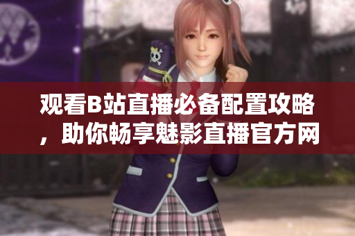 观看B站直播必备配置攻略，助你畅享魅影直播官方网站互联网检测流畅度指南