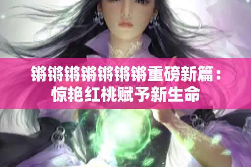 锵锵锵锵锵锵锵重磅新篇：惊艳红桃赋予新生命