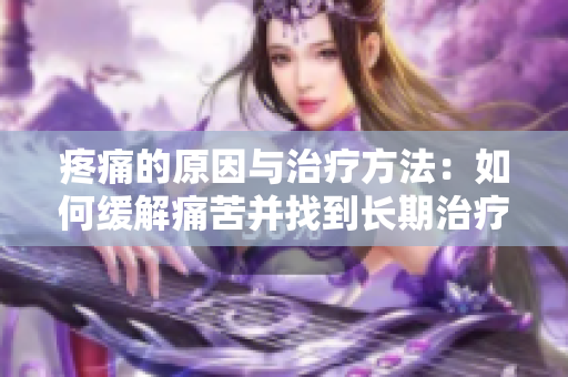 疼痛的原因与治疗方法：如何缓解痛苦并找到长期治疗方案